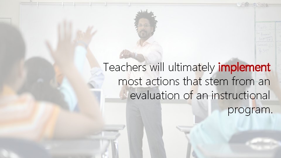 Teachers will ultimately implement most actions that stem from an evaluation of an instructional