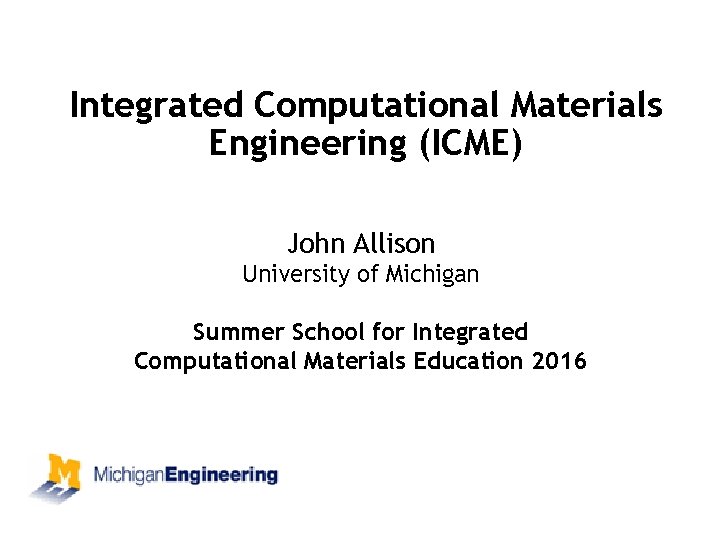 Integrated Computational Materials Engineering (ICME) John Allison University of Michigan Summer School for Integrated