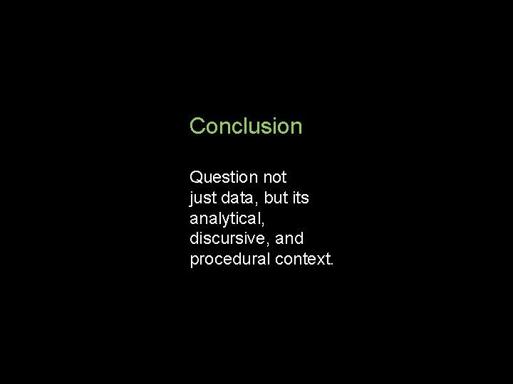 Conclusion Question not just data, but its analytical, discursive, and procedural context. 