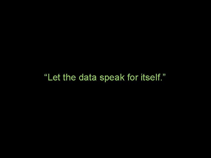 “Let the data speak for itself. ” 