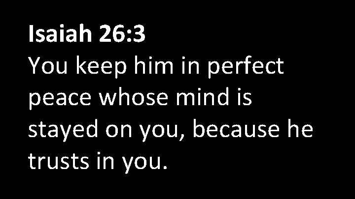 Isaiah 26: 3 You keep him in perfect peace whose mind is stayed on