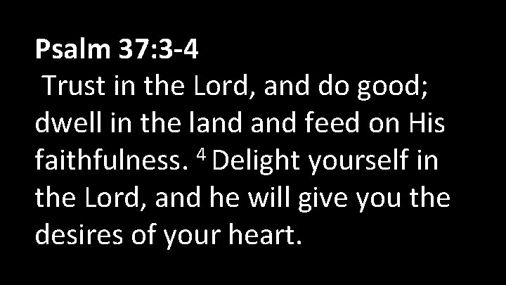 Psalm 37: 3 -4 Trust in the Lord, and do good; dwell in the