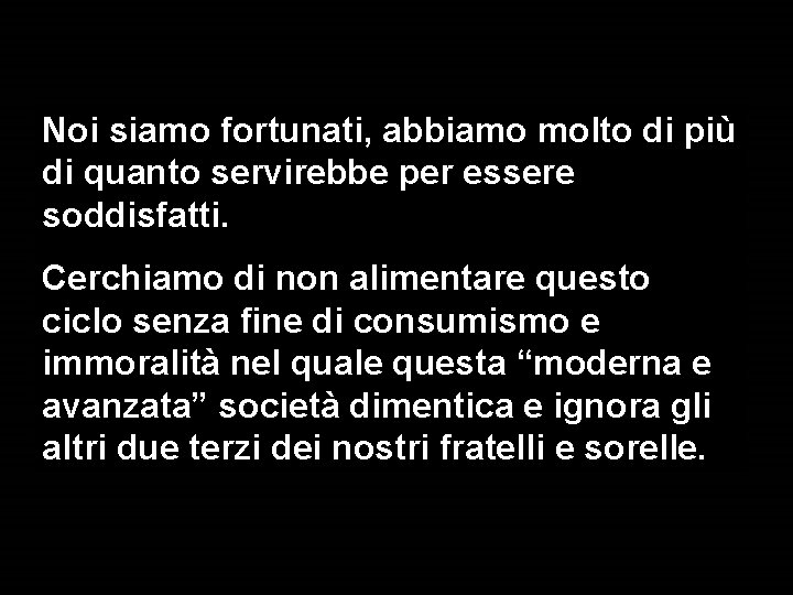 Noi siamo fortunati, abbiamo molto di più di quanto servirebbe per essere soddisfatti. Cerchiamo