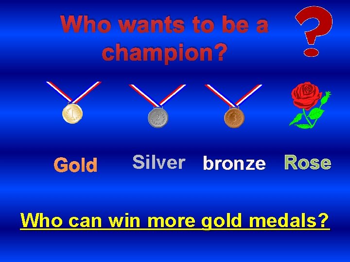 Who wants to be a champion? Gold Silver bronze Rose Who can win more