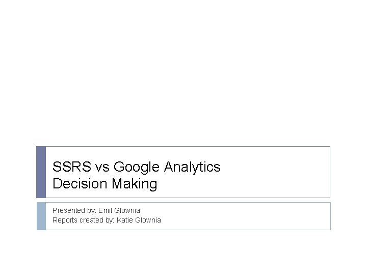 SSRS vs Google Analytics Decision Making Presented by: Emil Glownia Reports created by: Katie