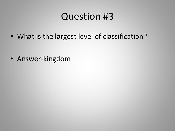 Question #3 • What is the largest level of classification? • Answer-kingdom 