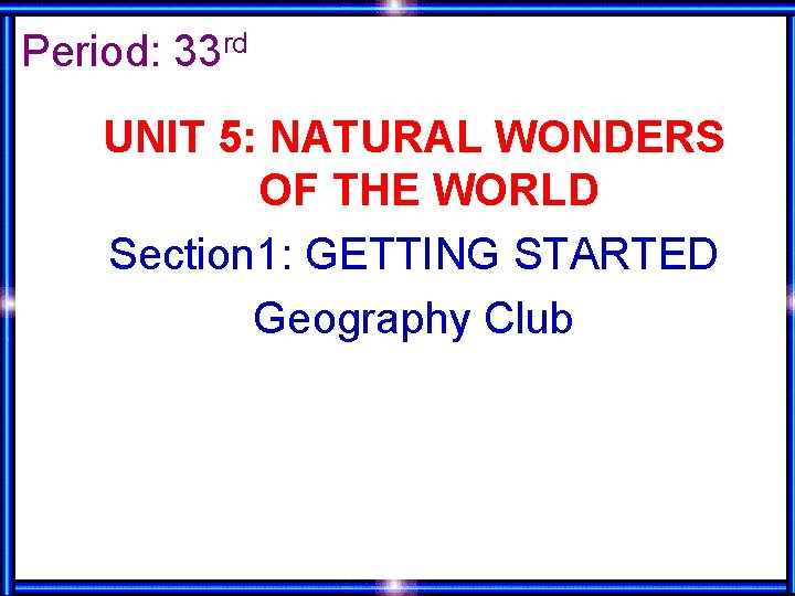 Period: 33 rd UNIT 5: NATURAL WONDERS OF THE WORLD Section 1: GETTING STARTED