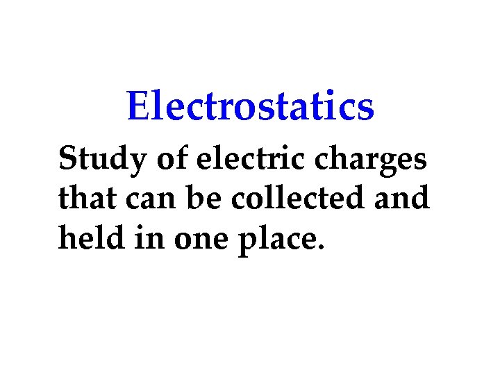 Electrostatics Study of electric charges that can be collected and held in one place.