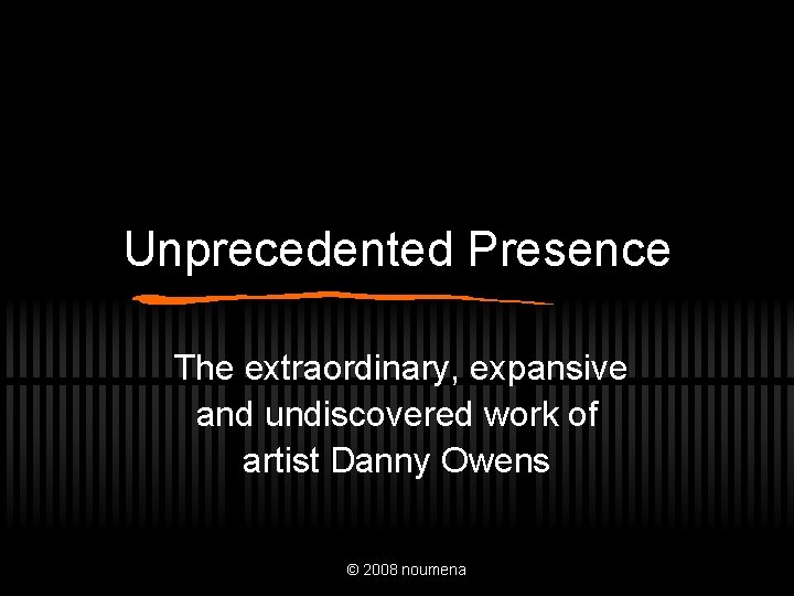 Unprecedented Presence The extraordinary, expansive and undiscovered work of artist Danny Owens © 2008