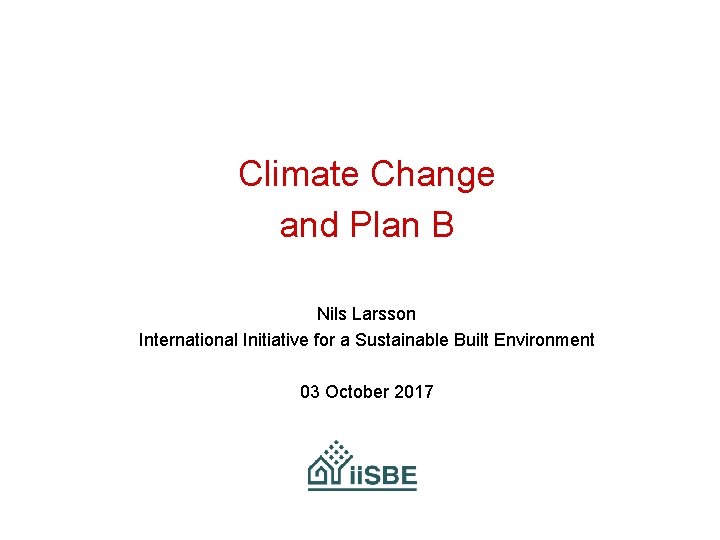 Climate Change and Plan B Nils Larsson International Initiative for a Sustainable Built Environment