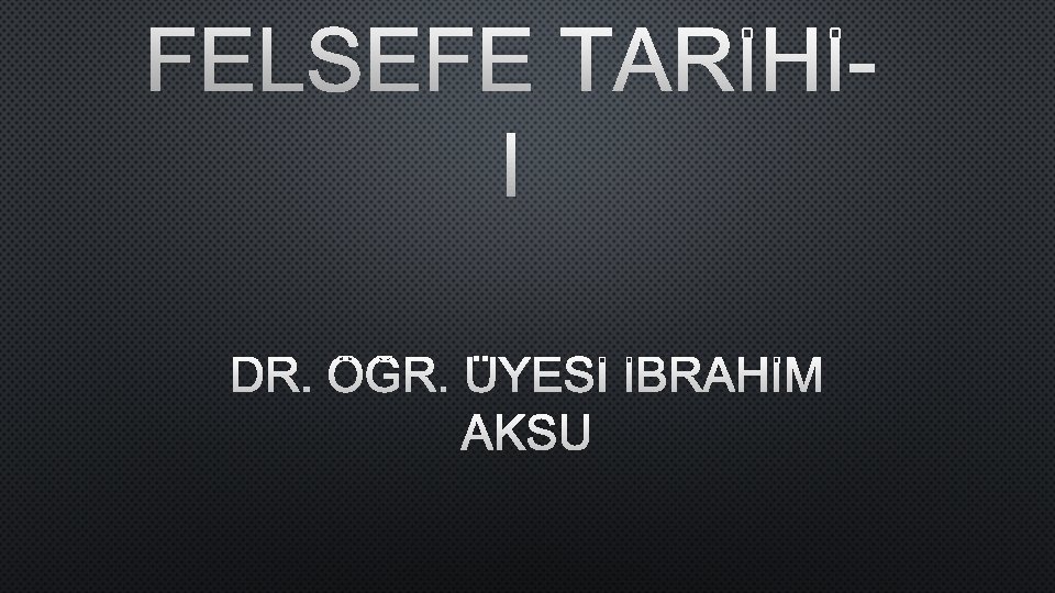 FELSEFE TARİHİI DR. ÖĞR. ÜYESİ İBRAHİM AKSU 