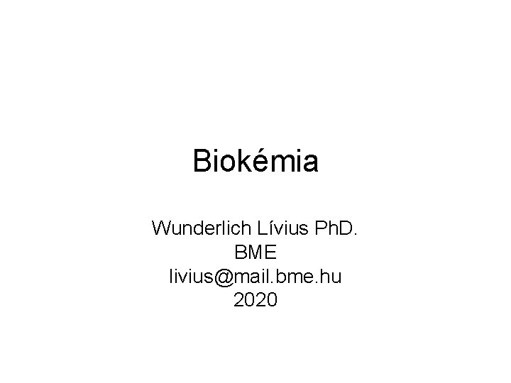 Biokémia Wunderlich Lívius Ph. D. BME livius@mail. bme. hu 2020 