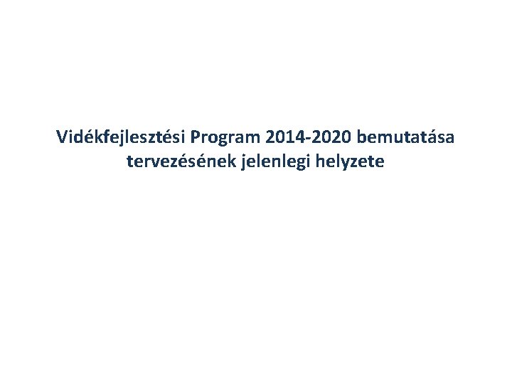 Vidékfejlesztési Program 2014 -2020 bemutatása tervezésének jelenlegi helyzete 