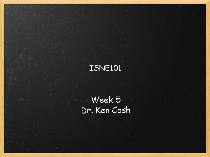 ISNE 101 Week 5 Dr. Ken Cosh 