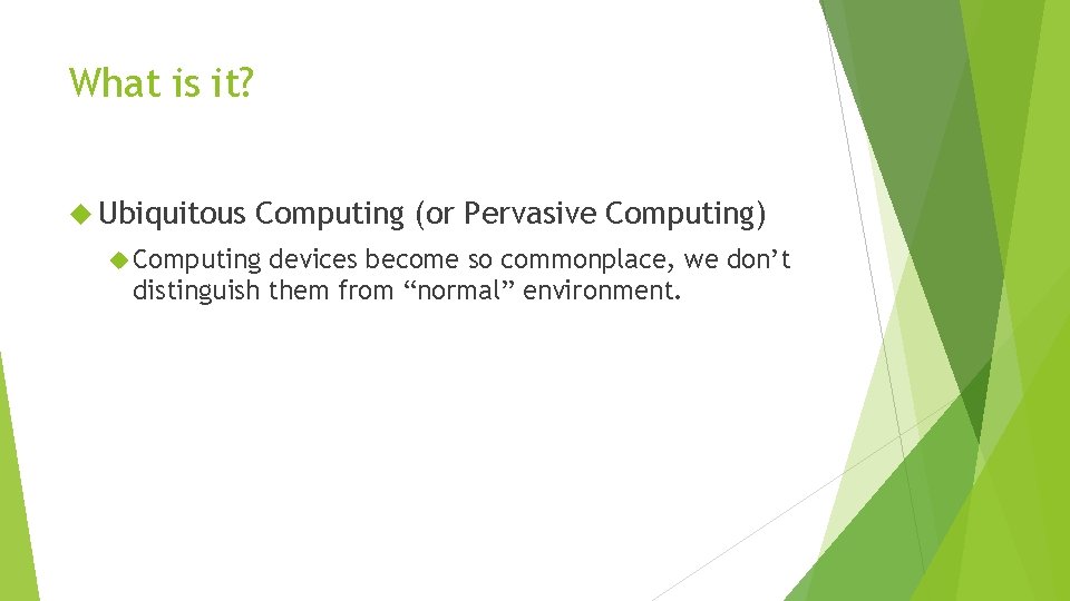 What is it? Ubiquitous Computing (or Pervasive Computing) Computing devices become so commonplace, we