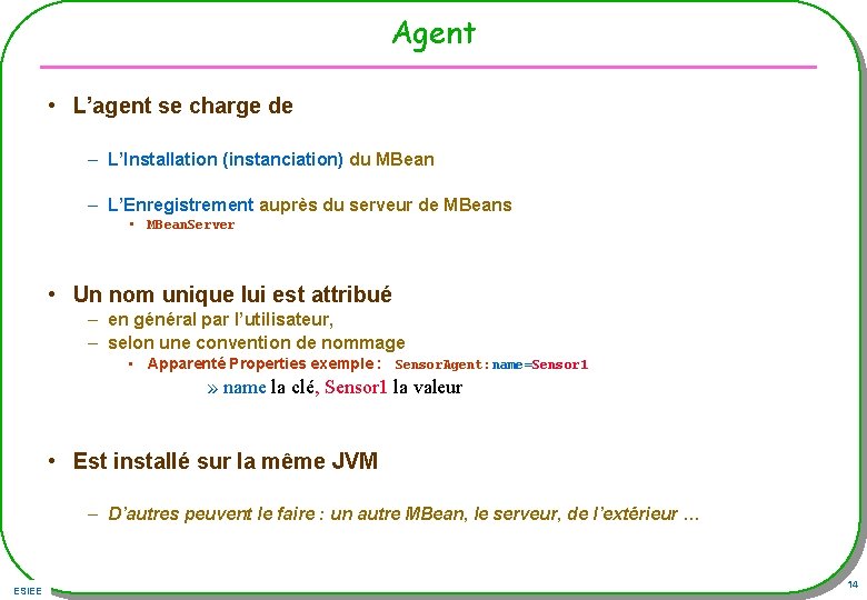 Agent • L’agent se charge de – L’Installation (instanciation) du MBean – L’Enregistrement auprès