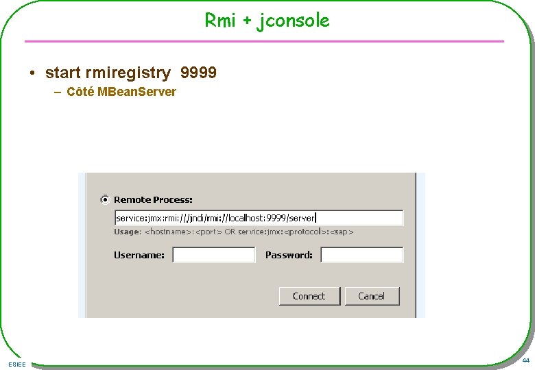 Rmi + jconsole • start rmiregistry 9999 – Côté MBean. Server ESIEE 44 