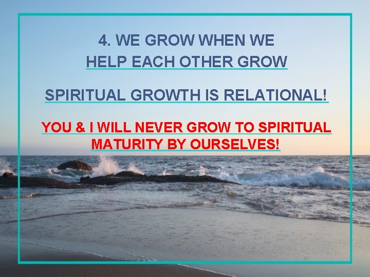 4. WE GROW WHEN WE HELP EACH OTHER GROW SPIRITUAL GROWTH IS RELATIONAL! YOU