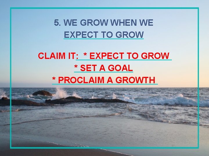 5. WE GROW WHEN WE EXPECT TO GROW CLAIM IT: * EXPECT TO GROW