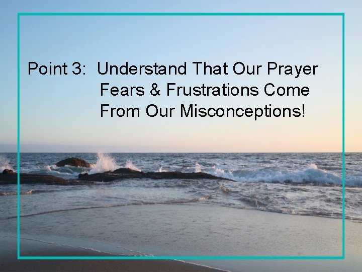 Point 3: Understand That Our Prayer Fears & Frustrations Come From Our Misconceptions! 