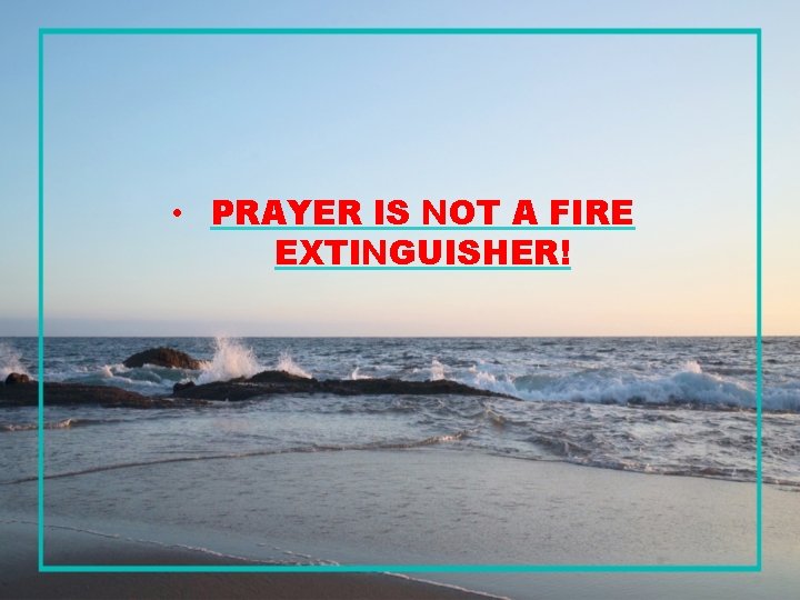  • PRAYER IS NOT A FIRE EXTINGUISHER! 