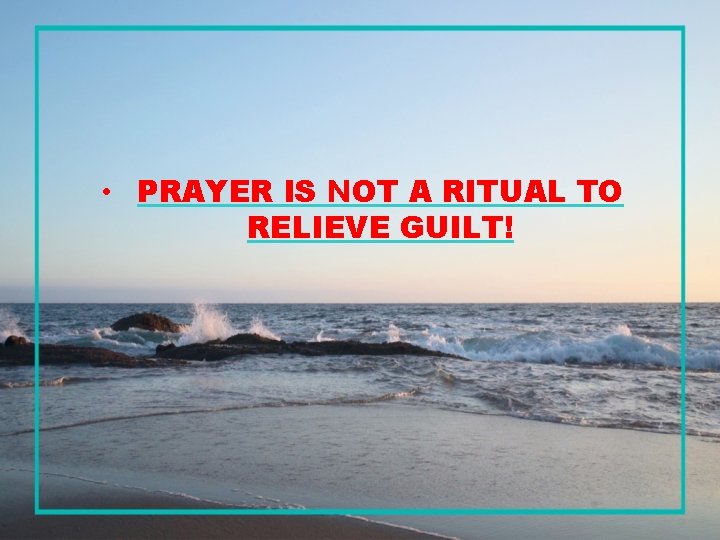 • PRAYER IS NOT A RITUAL TO RELIEVE GUILT! 