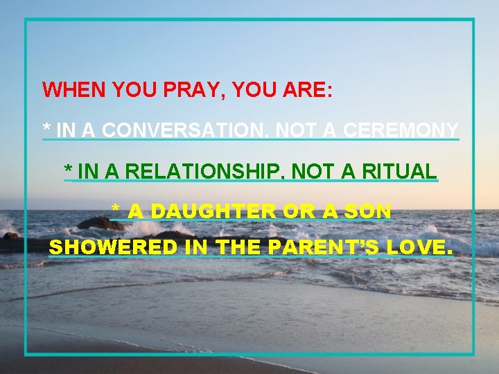 WHEN YOU PRAY, YOU ARE: * IN A CONVERSATION, NOT A CEREMONY * IN