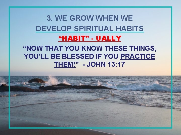 3. WE GROW WHEN WE DEVELOP SPIRITUAL HABITS “HABIT” - UALLY “NOW THAT YOU