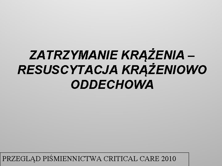 ZATRZYMANIE KRĄŻENIA – RESUSCYTACJA KRĄŻENIOWO ODDECHOWA PRZEGLĄD PIŚMIENNICTWA CRITICAL CARE 2010 