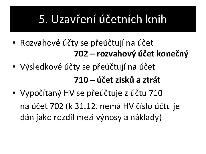 5. Uzavření účetních knih • Rozvahové účty se přeúčtují na účet 702 – rozvahový