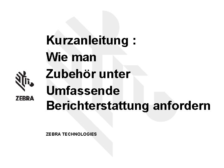 Kurzanleitung : Wie man Zubehör unter Umfassende Berichterstattung anfordern ZEBRA TECHNOLOGIES 