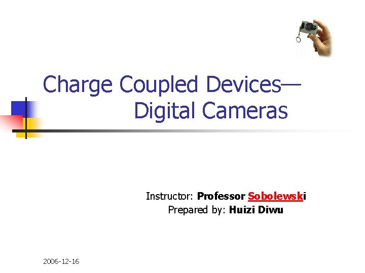 Charge Coupled Devices— Digital Cameras Instructor: Professor Sobolewski Prepared by: Huizi Diwu 2006 -12
