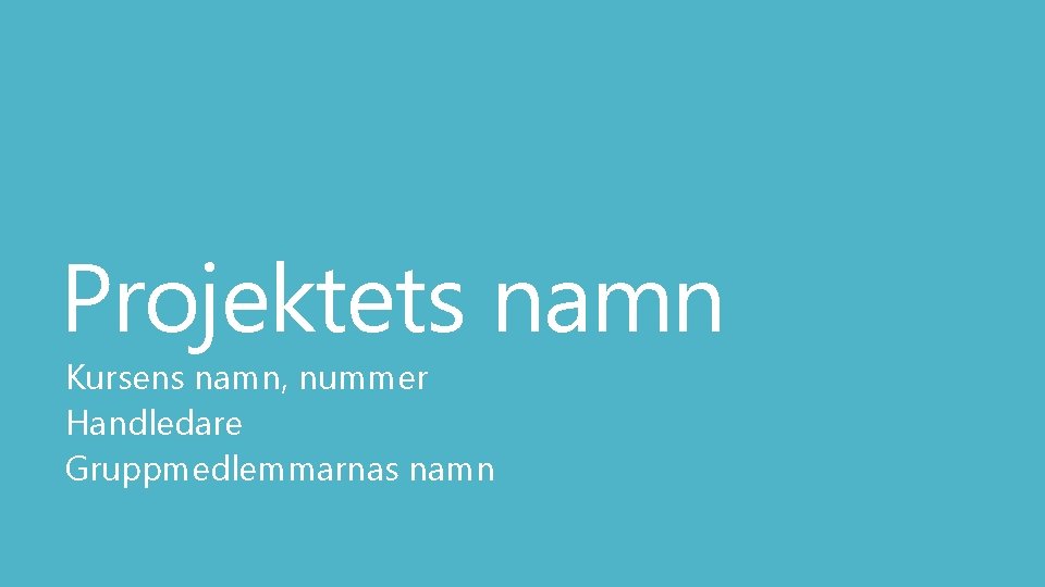 Projektets namn Kursens namn, nummer Handledare Gruppmedlemmarnas namn 