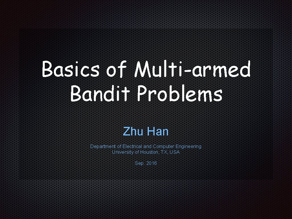 Basics of Multi-armed Bandit Problems Zhu Han Department of Electrical and Computer Engineering University