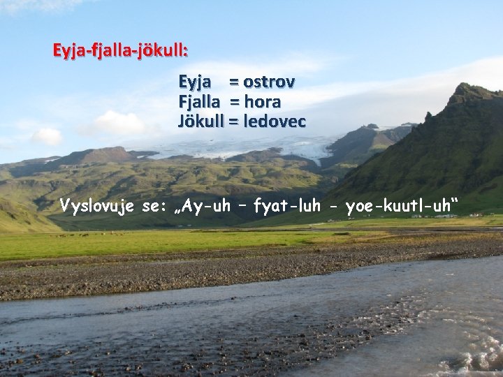 Eyja-fjalla-jökull: Eyja = ostrov Fjalla = hora Jökull = ledovec Vyslovuje se: „Ay-uh –