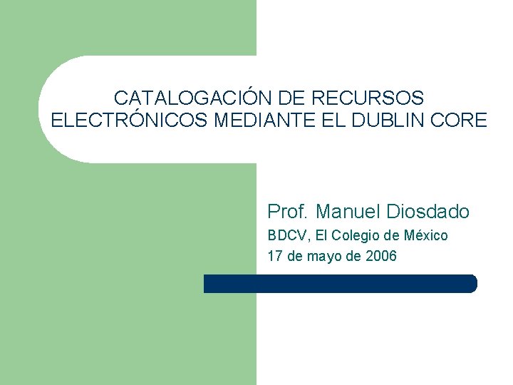CATALOGACIÓN DE RECURSOS ELECTRÓNICOS MEDIANTE EL DUBLIN CORE Prof. Manuel Diosdado BDCV, El Colegio
