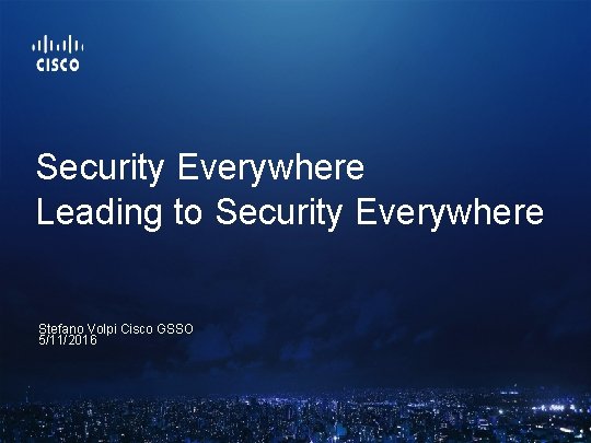 Security Everywhere Leading to Security Everywhere Stefano Volpi Cisco GSSO 5/11/2016 