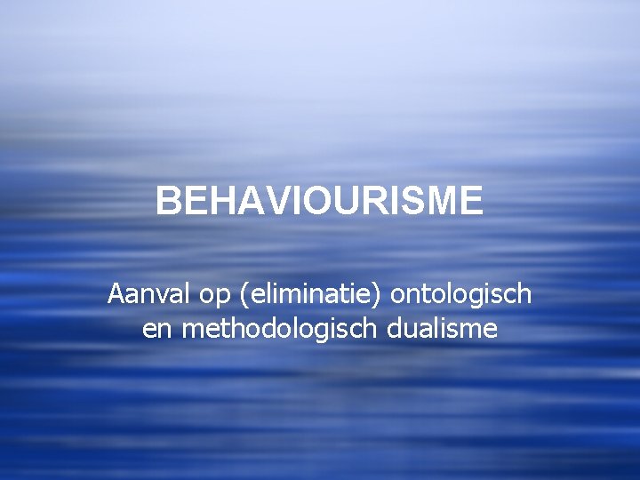 BEHAVIOURISME Aanval op (eliminatie) ontologisch en methodologisch dualisme 