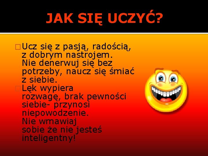 JAK SIĘ UCZYĆ? �Ucz się z pasją, radością, z dobrym nastrojem. Nie denerwuj się