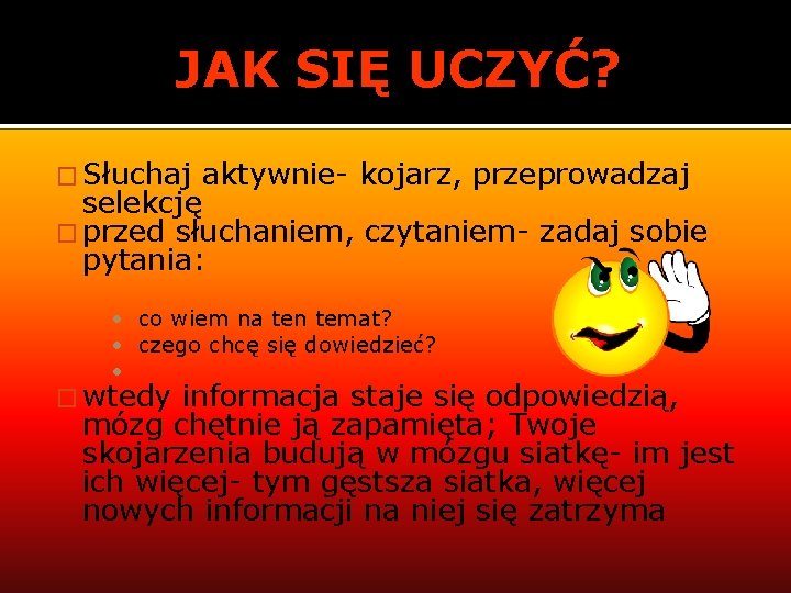 JAK SIĘ UCZYĆ? � Słuchaj aktywnie- kojarz, przeprowadzaj selekcję � przed słuchaniem, czytaniem- zadaj