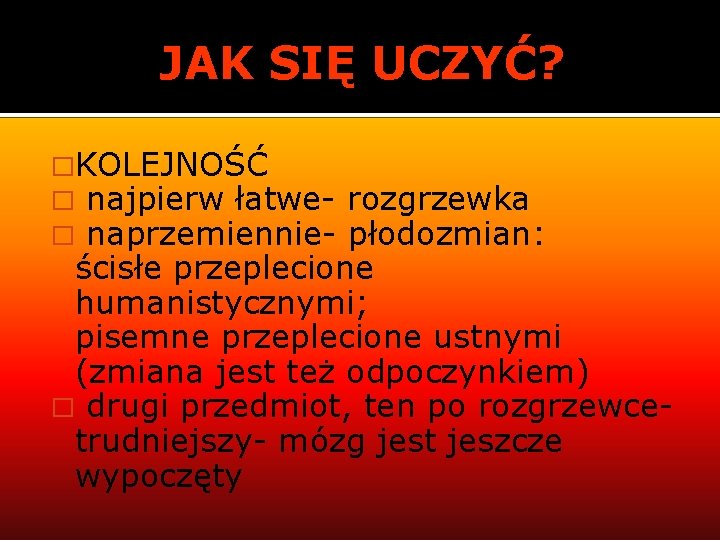 JAK SIĘ UCZYĆ? �KOLEJNOŚĆ � najpierw łatwe� naprzemiennie- rozgrzewka płodozmian: ścisłe przeplecione humanistycznymi; pisemne