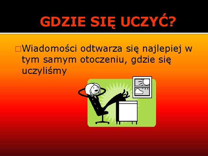 GDZIE SIĘ UCZYĆ? �Wiadomości odtwarza się najlepiej w tym samym otoczeniu, gdzie się uczyliśmy