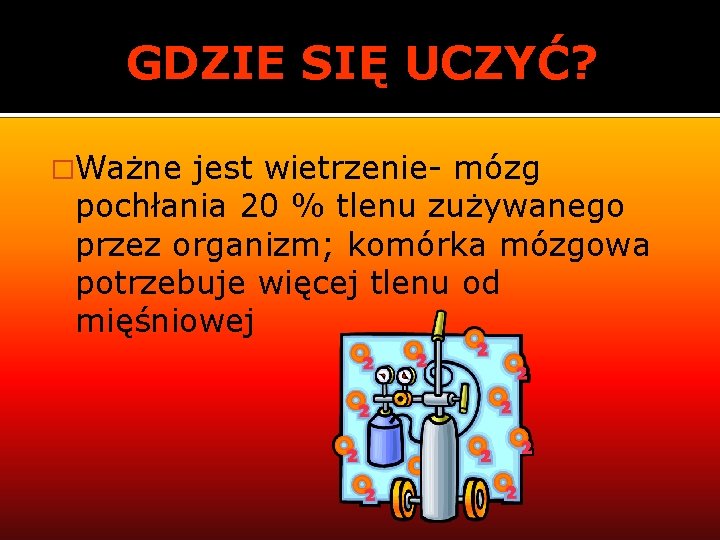 GDZIE SIĘ UCZYĆ? �Ważne jest wietrzenie- mózg pochłania 20 % tlenu zużywanego przez organizm;