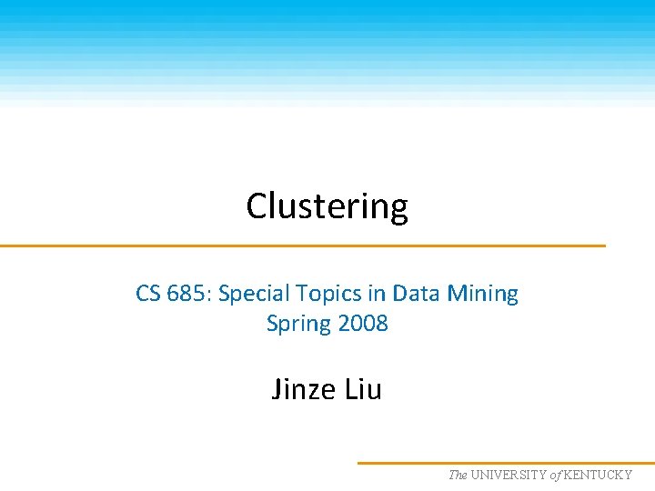 Clustering CS 685: Special Topics in Data Mining Spring 2008 Jinze Liu The UNIVERSITY