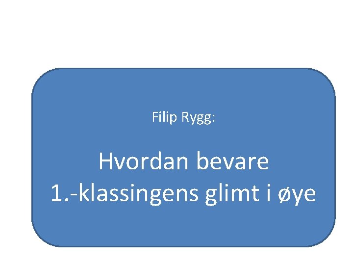 Filip Rygg: Hvordan bevare 1. -klassingens glimt i øye 