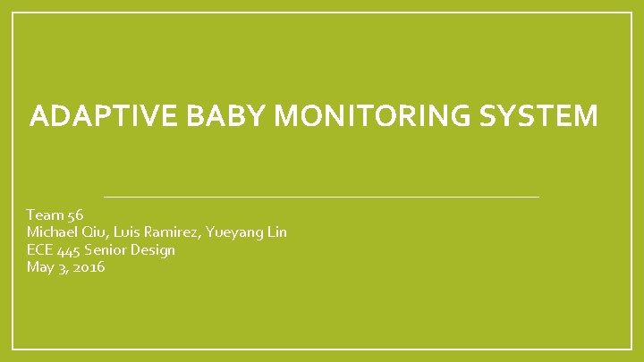 ADAPTIVE BABY MONITORING SYSTEM Team 56 Michael Qiu, Luis Ramirez, Yueyang Lin ECE 445