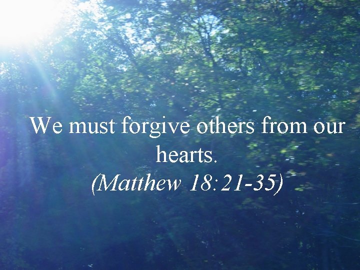 We must forgive others from our hearts. (Matthew 18: 21 -35) 