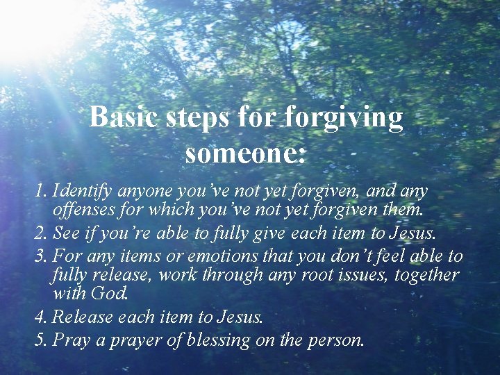 Basic steps forgiving someone: 1. Identify anyone you’ve not yet forgiven, and any offenses