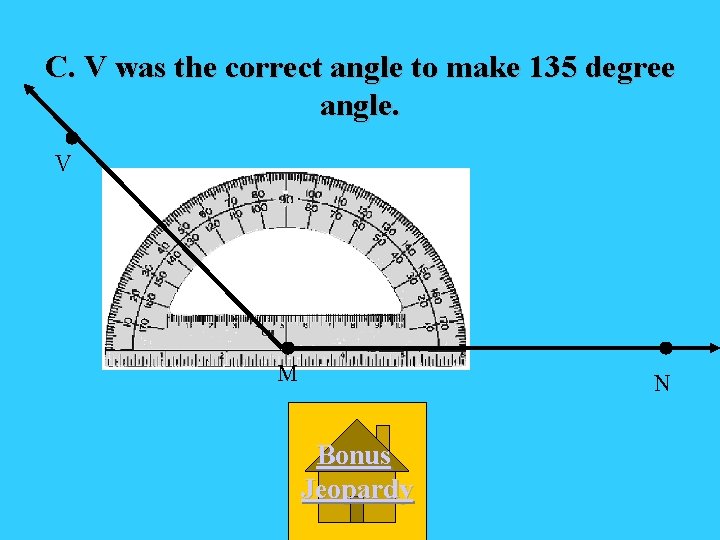 C. V was the correct angle to make 135 degree angle. V M N