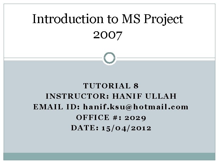 Introduction to MS Project 2007 TUTORIAL 8 INSTRUCTOR: HANIF ULLAH EMAIL ID: hanif. ksu@hotmail.